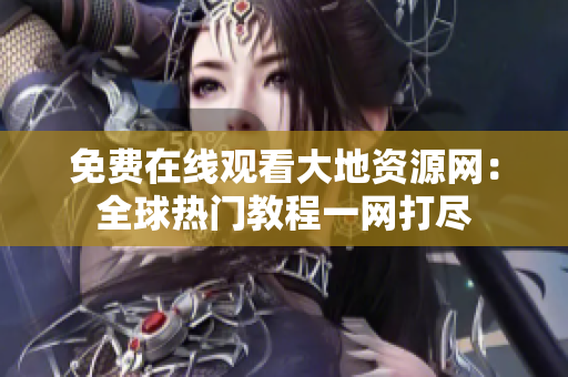 免费在线观看大地资源网：全球热门教程一网打尽
