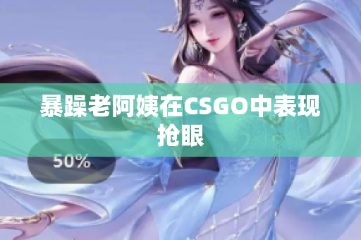 暴躁老阿姨在CSGO中表现抢眼
