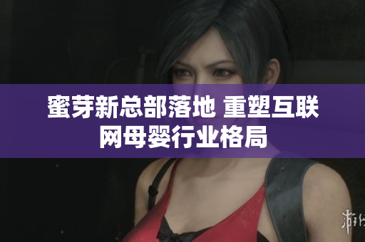 蜜芽新总部落地 重塑互联网母婴行业格局