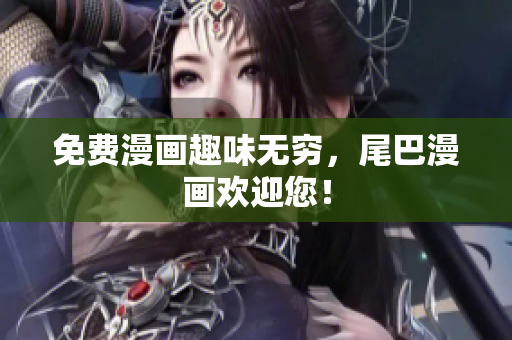 免费漫画趣味无穷，尾巴漫画欢迎您！