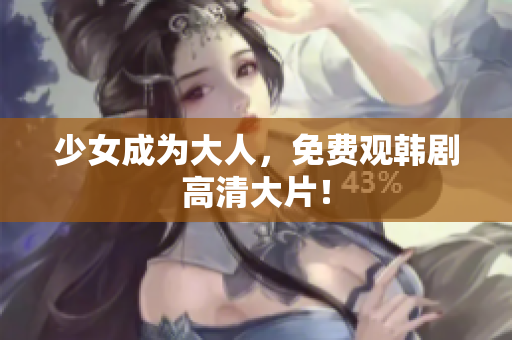 少女成为大人，免费观韩剧高清大片！