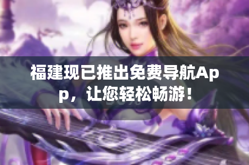 福建现已推出免费导航App，让您轻松畅游！