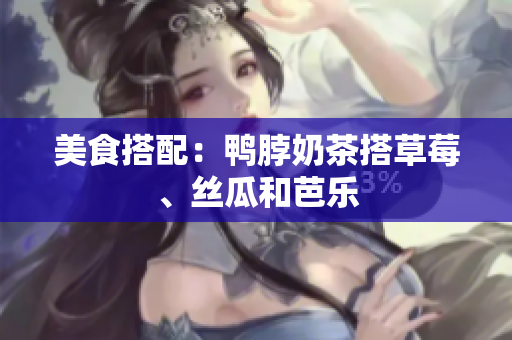 美食搭配：鸭脖奶茶搭草莓、丝瓜和芭乐