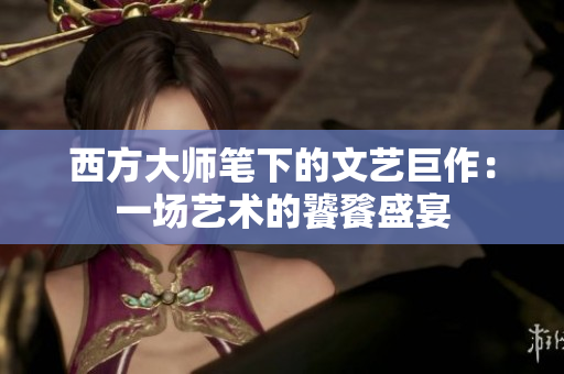 西方大师笔下的文艺巨作：一场艺术的饕餮盛宴