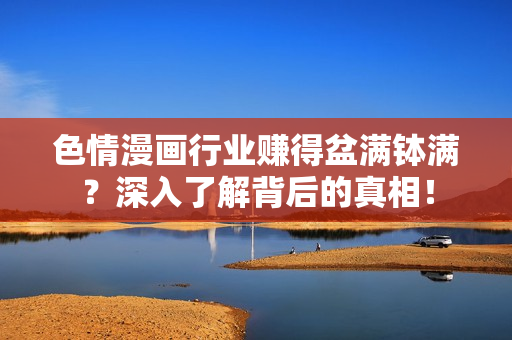 色情漫画行业赚得盆满钵满？深入了解背后的真相！