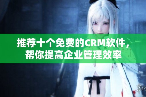 推荐十个免费的CRM软件，帮你提高企业管理效率