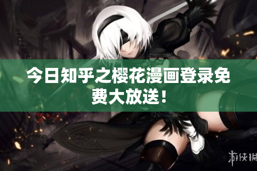 今日知乎之樱花漫画登录免费大放送！