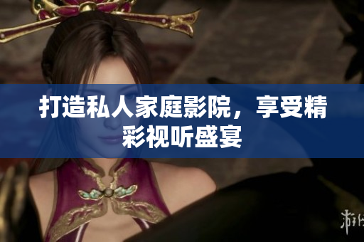 打造私人家庭影院，享受精彩视听盛宴
