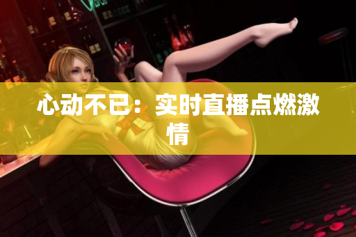 心动不已：实时直播点燃激情