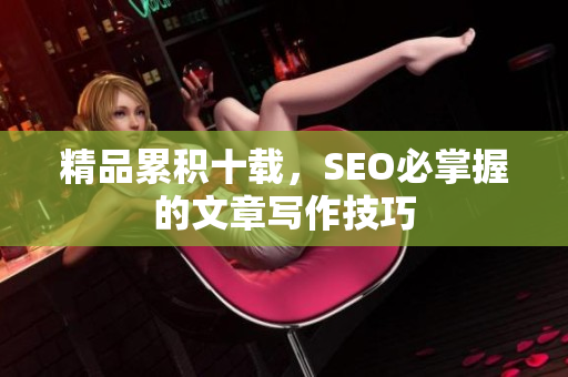 精品累积十载，SEO必掌握的文章写作技巧