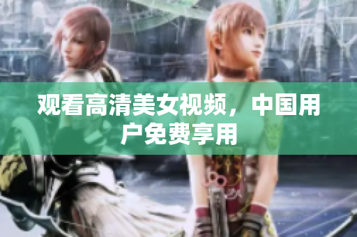 观看高清美女视频，中国用户免费享用