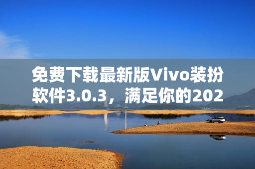 免费下载最新版Vivo装扮软件3.0.3，满足你的2023年时尚需求