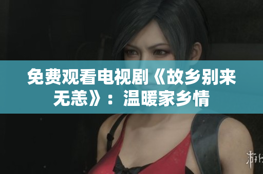 免费观看电视剧《故乡别来无恙》：温暖家乡情