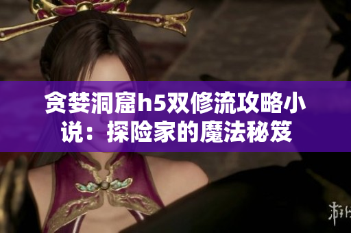 贪婪洞窟h5双修流攻略小说：探险家的魔法秘笈