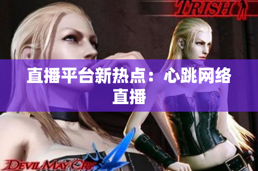 直播平台新热点：心跳网络直播