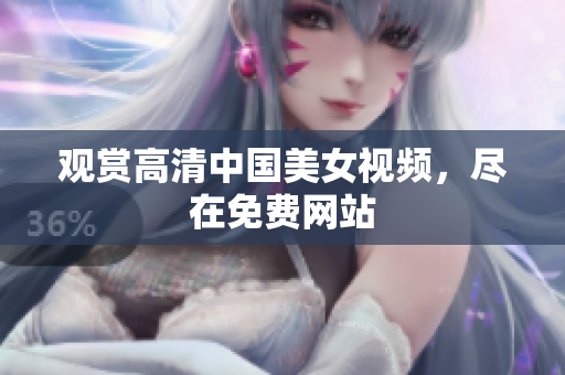观赏高清中国美女视频，尽在免费网站