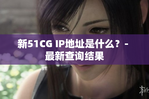 新51CG IP地址是什么？- 最新查询结果
