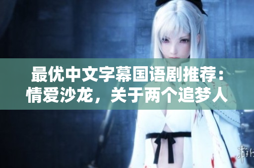最优中文字幕国语剧推荐：情爱沙龙，关于两个追梦人的激情与挑战。
