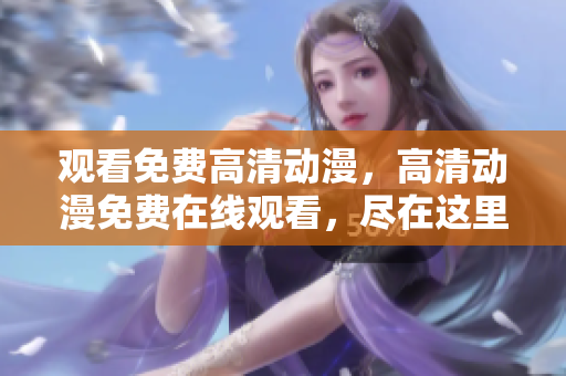 观看免费高清动漫，高清动漫免费在线观看，尽在这里！