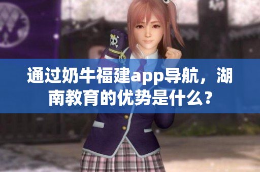 通过奶牛福建app导航，湖南教育的优势是什么？