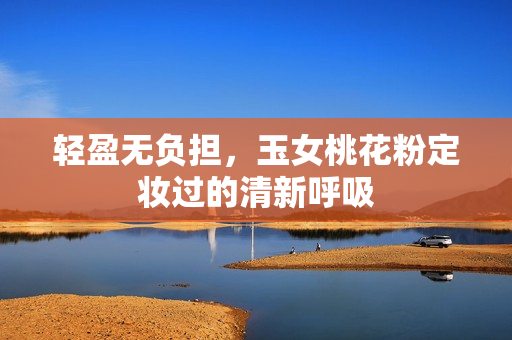 轻盈无负担，玉女桃花粉定妆过的清新呼吸