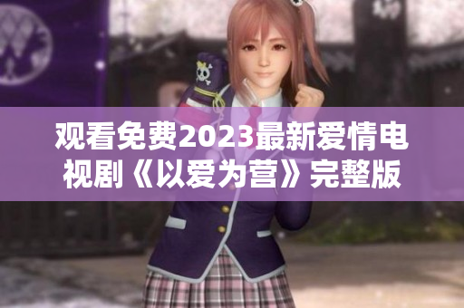 观看免费2023最新爱情电视剧《以爱为营》完整版