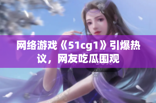 网络游戏《51cg1》引爆热议，网友吃瓜围观
