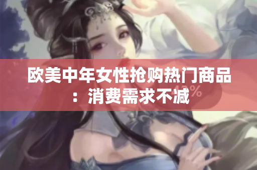 欧美中年女性抢购热门商品：消费需求不减