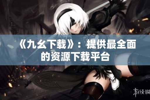 《九幺下载》：提供最全面的资源下载平台