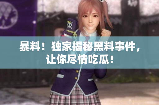 暴料！独家揭秘黑料事件，让你尽情吃瓜！