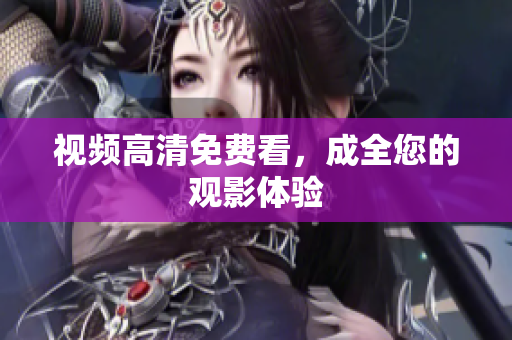 视频高清免费看，成全您的观影体验