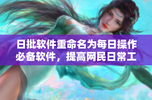 日批软件重命名为每日操作必备软件，提高网民日常工作效率。