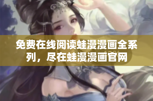 免费在线阅读蛙漫漫画全系列，尽在蛙漫漫画官网