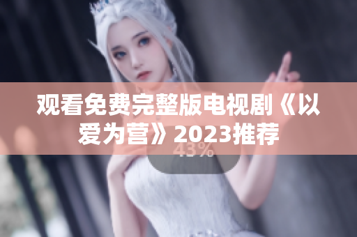 观看免费完整版电视剧《以爱为营》2023推荐