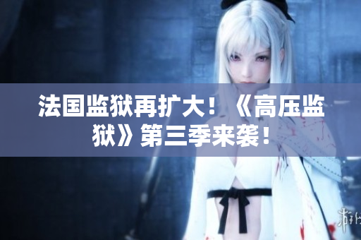 法国监狱再扩大！《高压监狱》第三季来袭！