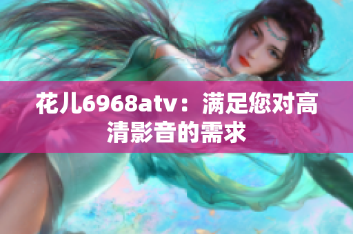 花儿6968atv：满足您对高清影音的需求