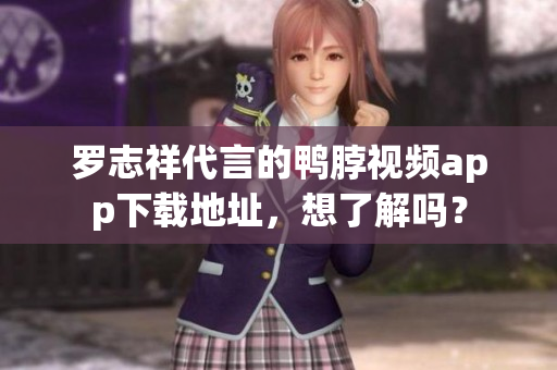 罗志祥代言的鸭脖视频app下载地址，想了解吗？