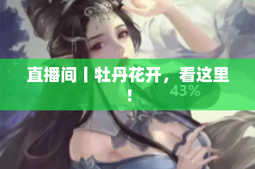 直播间丨牡丹花开，看这里！