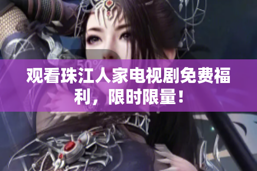 观看珠江人家电视剧免费福利，限时限量！
