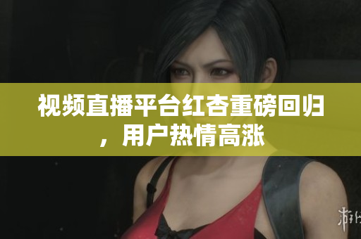 视频直播平台红杏重磅回归，用户热情高涨