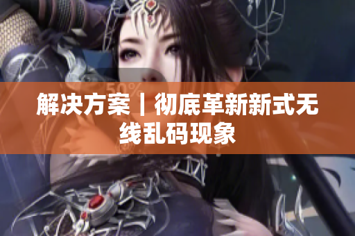 解决方案｜彻底革新新式无线乱码现象