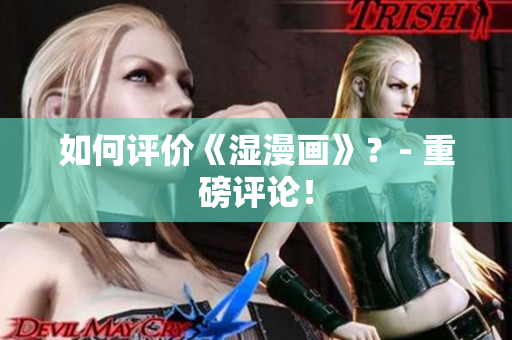 如何评价《湿漫画》？- 重磅评论！