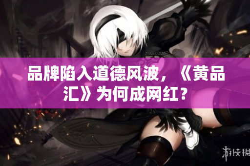 品牌陷入道德风波，《黄品汇》为何成网红？