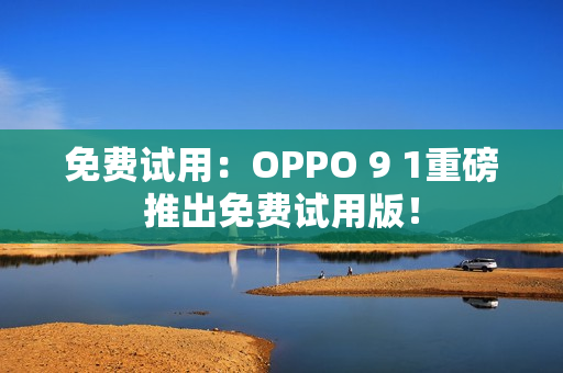 免费试用：OPPO 9 1重磅推出免费试用版！