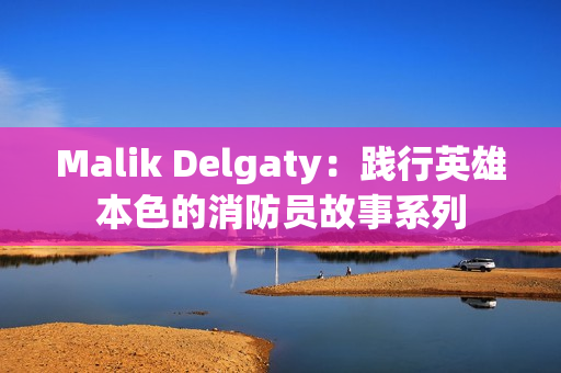 Malik Delgaty：践行英雄本色的消防员故事系列