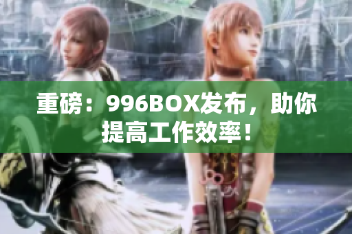 重磅：996BOX发布，助你提高工作效率！