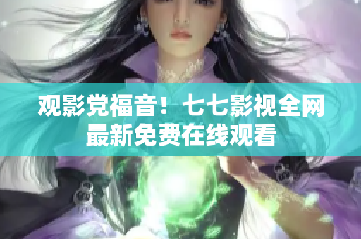 观影党福音！七七影视全网最新免费在线观看