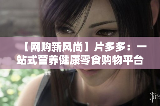 【网购新风尚】片多多：一站式营养健康零食购物平台