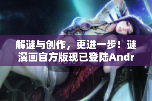 解谜与创作，更进一步！谜漫画官方版现已登陆Android