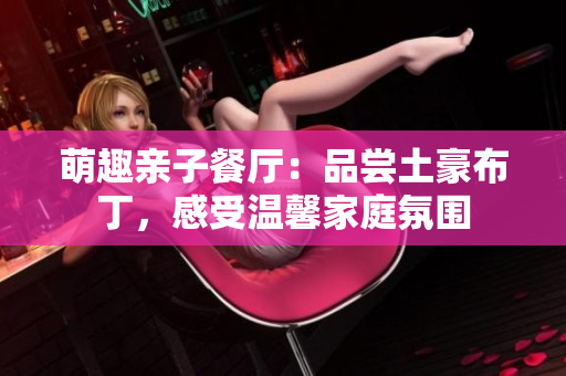 萌趣亲子餐厅：品尝土豪布丁，感受温馨家庭氛围